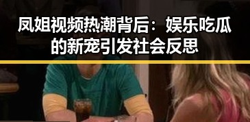 凤姐视频热潮背后:娱乐吃瓜的新宠引发社会反思