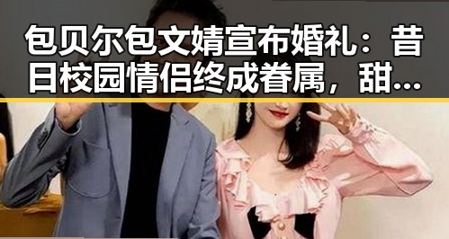 包贝尔包文婧宣布婚礼:昔日校园情侣终成眷属,甜蜜时刻引网友热议