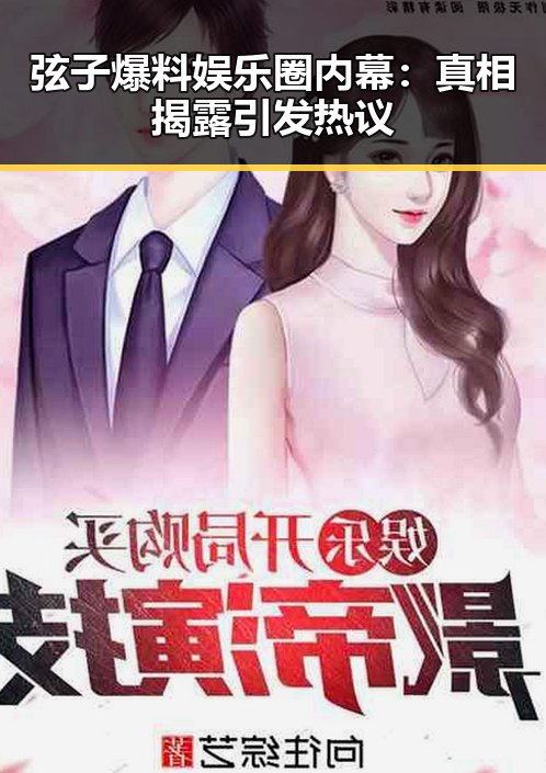 弦子爆料娱乐圈内幕:真相揭露引发热议