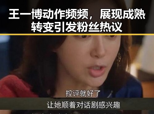 王一博动作频频,展现成熟转变引发粉丝热议