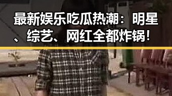 最新娱乐吃瓜热潮:明星、综艺、网红全都炸锅!